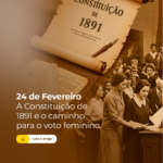 24 de Fevereiro – A Evolução da Democracia: Da Constituição de 1891 ao Voto Feminino